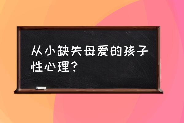 小时候缺爱的人长大有什么特征 从小缺失母爱的孩子性心理？