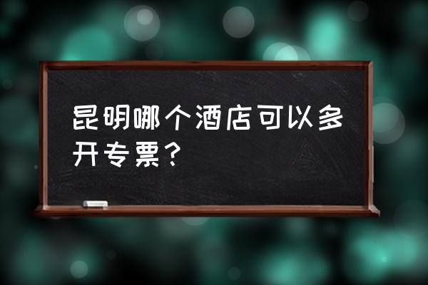 昆明酒店价格一览表 昆明哪个酒店可以多开专票？