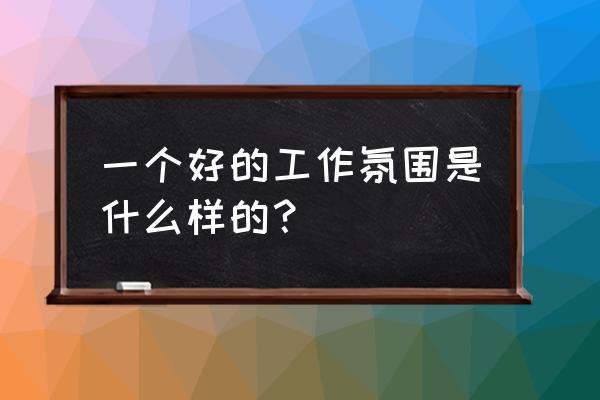 我所在的工作集体1000字 一个好的工作氛围是什么样的？