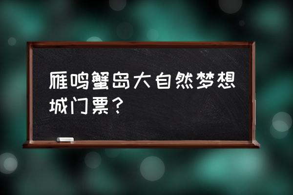 蟹岛嘉年华 雁鸣蟹岛大自然梦想城门票？