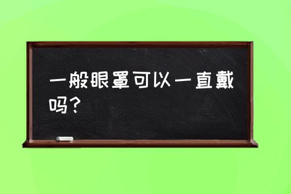 经常戴眼罩睡觉有什么危害吗 一般眼罩可以一直戴吗？