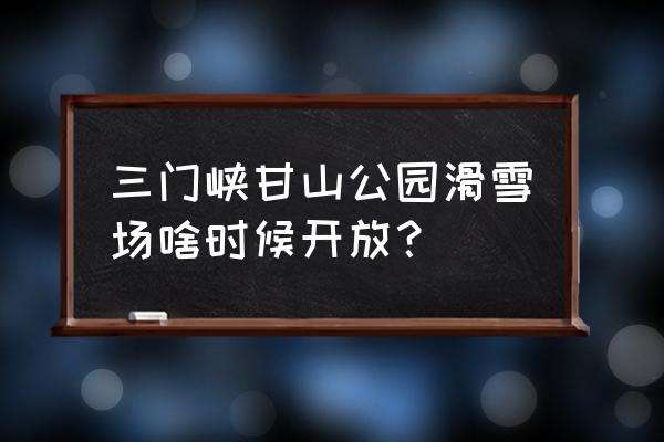 甘山国家森林公园门票价格 三门峡甘山公园滑雪场啥时候开放？