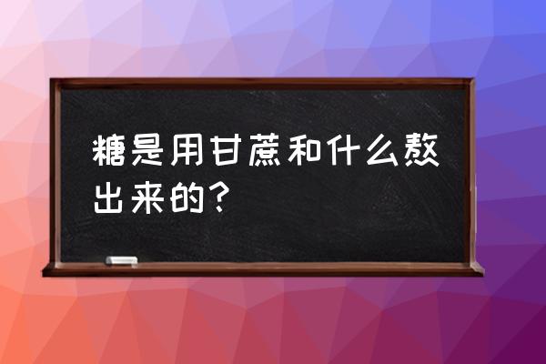 甘蔗的糖分哪里来的 糖是用甘蔗和什么熬出来的？