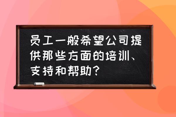 如何帮助员工成长 员工一般希望公司提供那些方面的培训、支持和帮助？