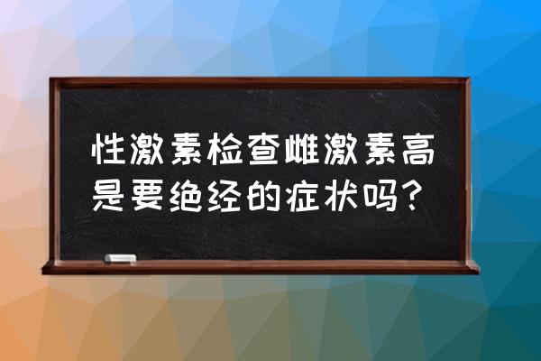 雌激素过高会导致什么 性激素检查雌激素高是要绝经的症状吗？