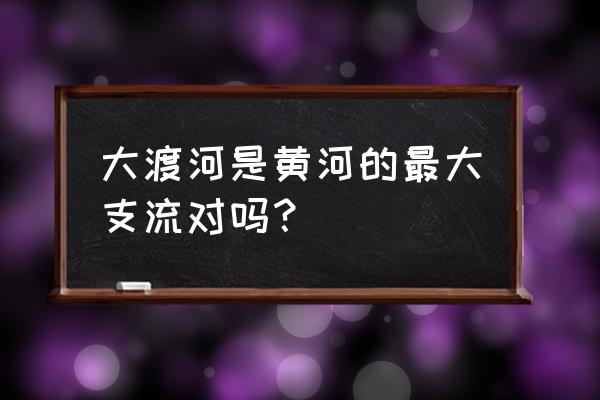 大渡河在什么省什么地方 大渡河是黄河的最大支流对吗？