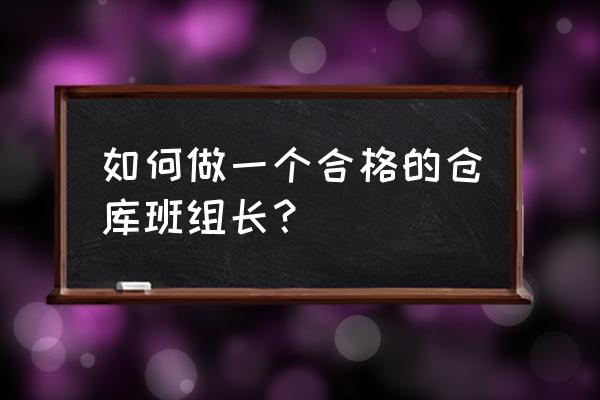 库房管理员真实工作 如何做一个合格的仓库班组长？