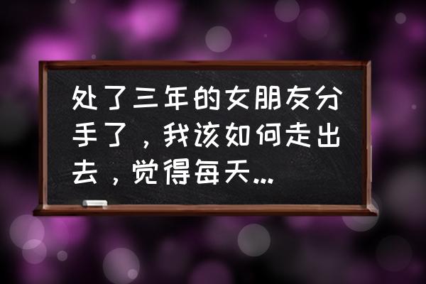 如何优雅的说分手又不伤害对方 处了三年的女朋友分手了，我该如何走出去，觉得每天都痛不欲生？