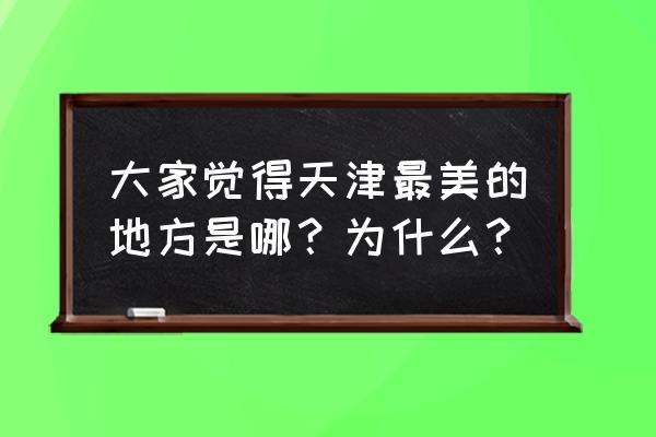 天津有哪些著名景点 大家觉得天津最美的地方是哪？为什么？