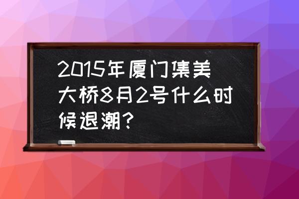 厦门潮汐时间表 2015年厦门集美大桥8月2号什么时候退潮？