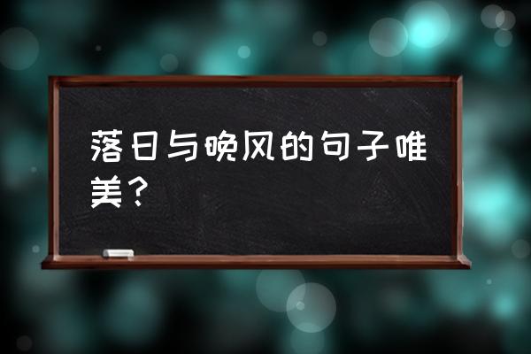 夕阳西下的唯美短句发朋友圈 落日与晚风的句子唯美？