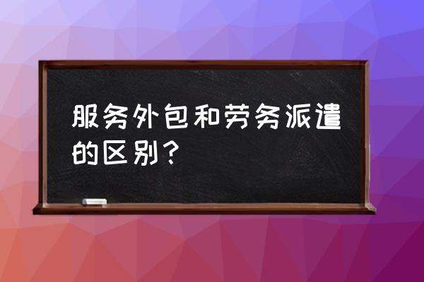 劳务外包和劳务派遣的利弊 服务外包和劳务派遣的区别？