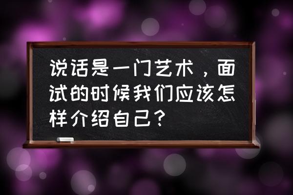 面试怎么简单介绍自己 说话是一门艺术，面试的时候我们应该怎样介绍自己？