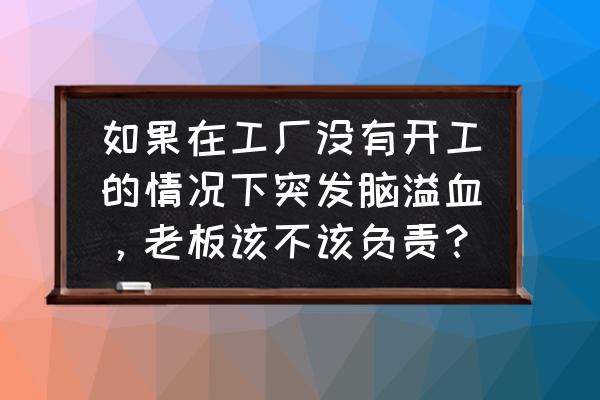 什么情况下会脑充血 如果在工厂没有开工的情况下突发脑溢血，老板该不该负责？