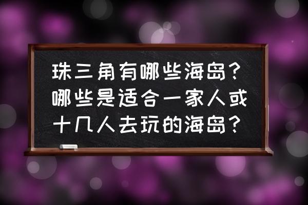 梦幻之岛在哪里 珠三角有哪些海岛？哪些是适合一家人或十几人去玩的海岛？