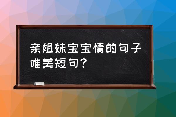 好久没见的姐妹相聚的说说 亲姐妹宝宝情的句子唯美短句？