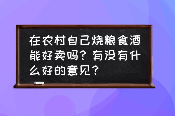 白酒销售年终总结 在农村自己烧粮食酒能好卖吗？有没有什么好的意见？