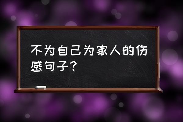 处处为别人着想的句子 不为自己为家人的伤感句子？