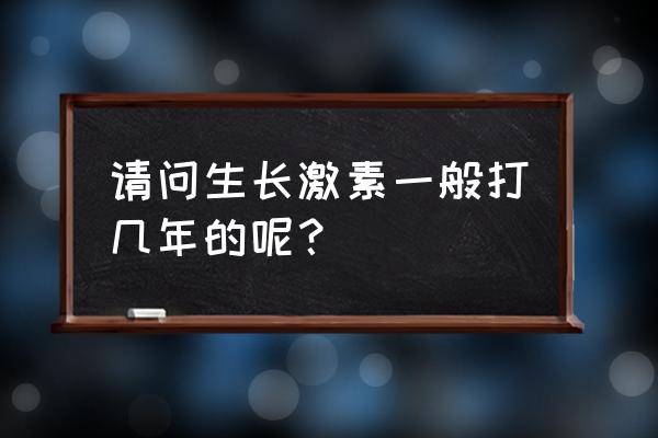 打长高针的最佳时期 请问生长激素一般打几年的呢？