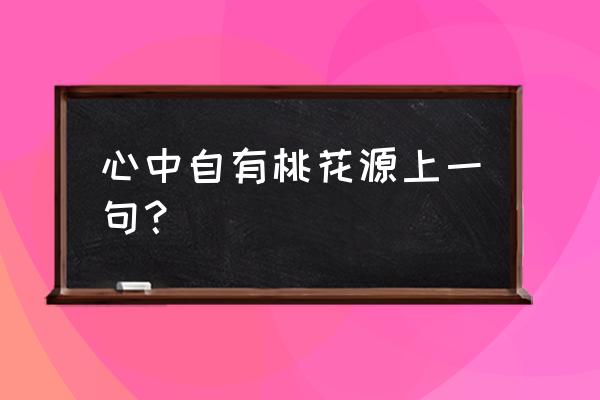 心中若有桃花源全诗的意思 心中自有桃花源上一句？