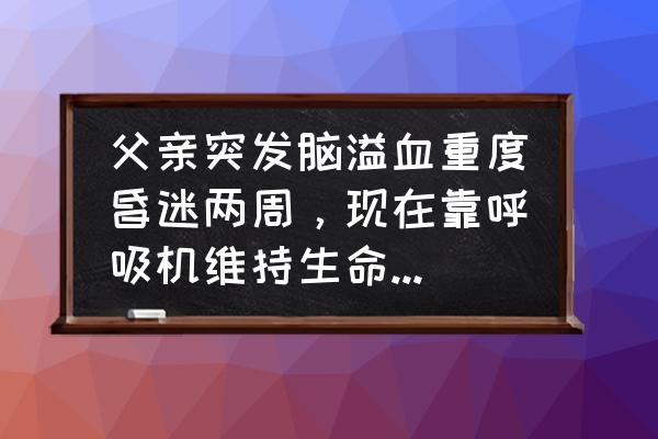 新生儿上呼吸机几天能度过危险期 父亲突发脑溢血重度昏迷两周，现在靠呼吸机维持生命，该怎么办？