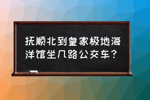 抚顺皇家极地海洋世界优惠购票 抚顺北到皇家极地海洋馆坐几路公交车？