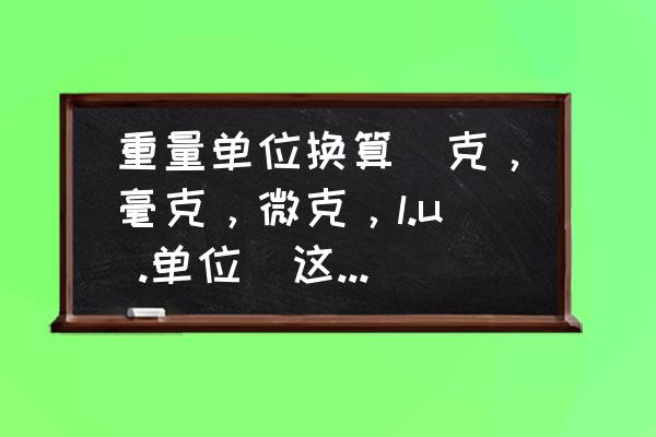 iu与mg单位换算 重量单位换算(克，毫克，微克，l.u .单位)这之间是怎么换算的？