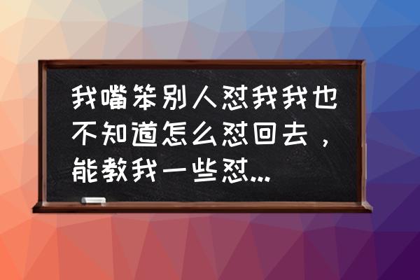 怎么对付语言攻击你的人 我嘴笨别人怼我我也不知道怎么怼回去，能教我一些怼人的技巧吗？