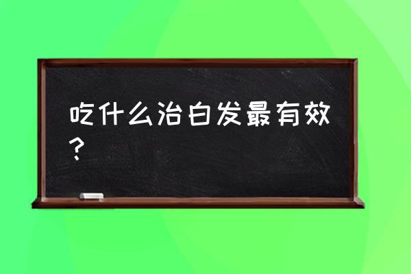 白发多吃什么能变黑 吃什么治白发最有效？