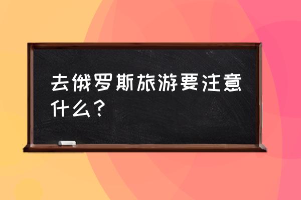 俄罗斯旅游报价表 去俄罗斯旅游要注意什么？