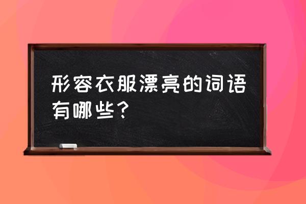 夸女生好看四字词语 形容衣服漂亮的词语有哪些？