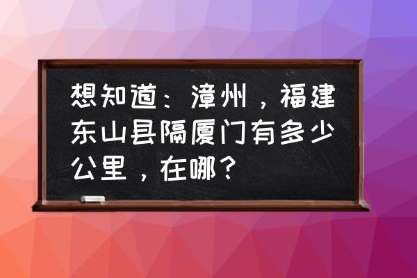 东山岛在福建什么位置 想知道：漳州，福建东山县隔厦门有多少公里，在哪？