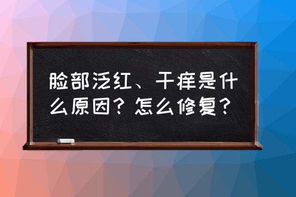 脸痒发红 脸部泛红、干痒是什么原因？怎么修复？