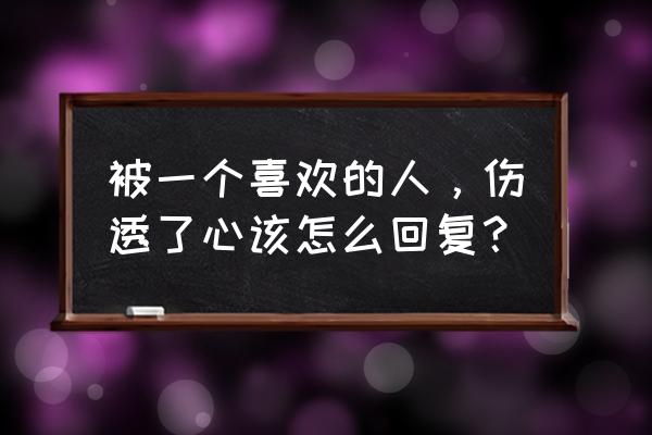 一个特别在乎的人把自己伤了 被一个喜欢的人，伤透了心该怎么回复？