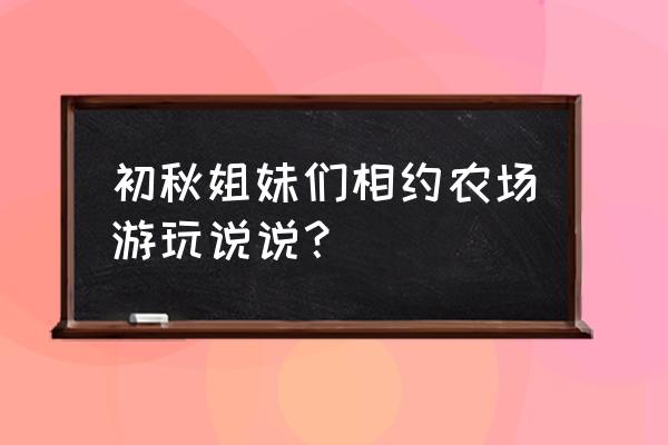 姐妹游玩美好心情短语 初秋姐妹们相约农场游玩说说？