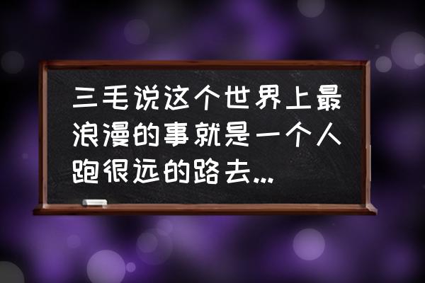 男人愿意跑很远来找你 三毛说这个世界上最浪漫的事就是一个人跑很远的路去见另外一个人？