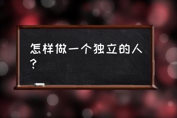 一个人独当一面要具备什么 怎样做一个独立的人？