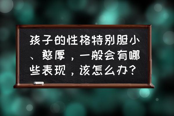 人格类型具体哪16种 孩子的性格特别胆小、憨厚，一般会有哪些表现，该怎么办？