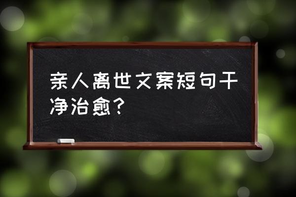 文案短句伤感 亲人离世文案短句干净治愈？