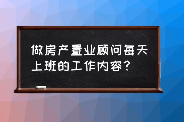 房产置业顾问面试技巧 做房产置业顾问每天上班的工作内容？