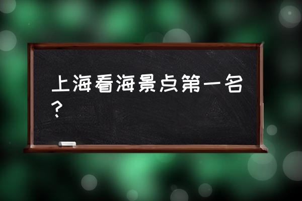 上海最佳旅游景点 上海看海景点第一名？