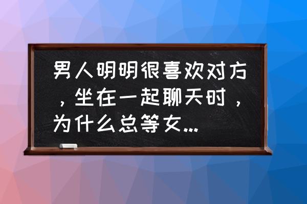 爱玩游戏的男人喜欢女人会很久吗 男人明明很喜欢对方，坐在一起聊天时，为什么总等女的主动说话？