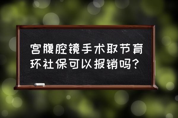 做宫腔镜取环大约多少钱取 宫腹腔镜手术取节育环社保可以报销吗？