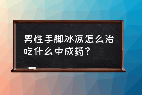 脚凉怎么调理最快 男性手脚冰凉怎么治吃什么中成药？