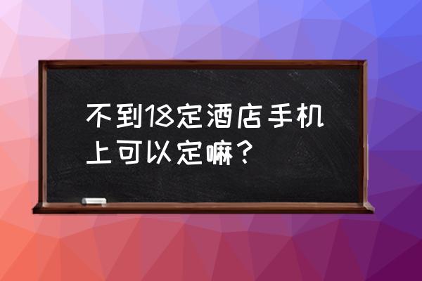 网上定房 不到18定酒店手机上可以定嘛？