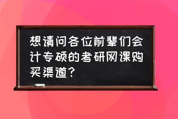 会计应聘渠道 想请问各位前辈们会计专硕的考研网课购买渠道？