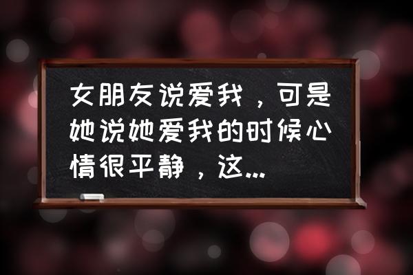 真正的宁静 女朋友说爱我，可是她说她爱我的时候心情很平静，这样是什么意思？