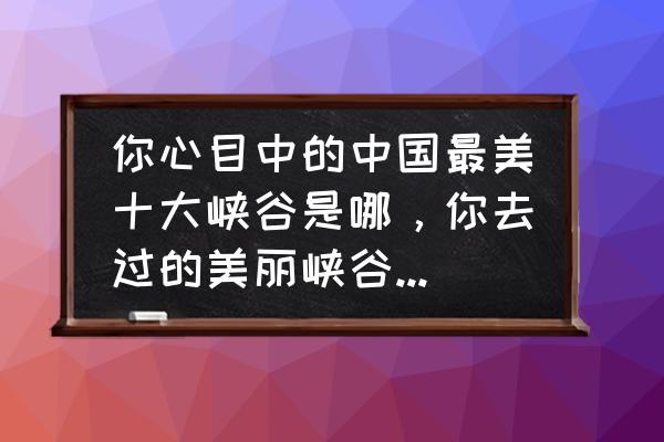 五月旅游国内最佳地 你心目中的中国最美十大峡谷是哪，你去过的美丽峡谷有哪些？