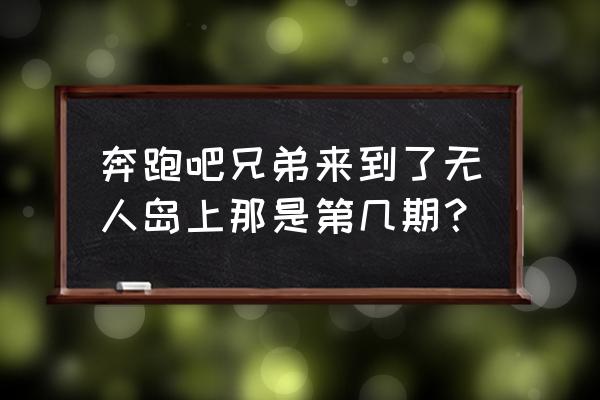 舟山无人岛出售 奔跑吧兄弟来到了无人岛上那是第几期？