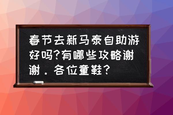 新马泰之旅攻略 春节去新马泰自助游好吗?有哪些攻略谢谢。各位童鞋？